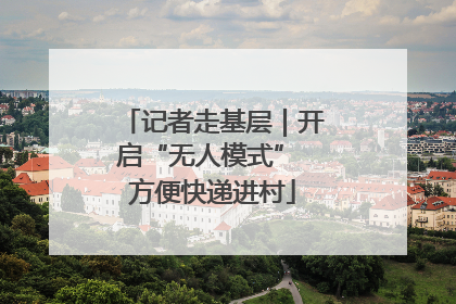 记者走基层｜开启“无人模式” 方便快递进村